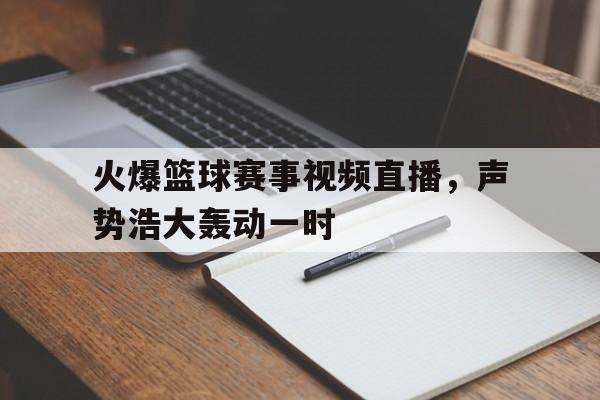 随机关于火爆篮球赛事视频直播，声势浩大轰动一时的信息