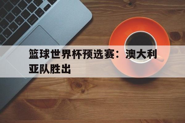 随机篮球世界杯预选赛：澳大利亚队胜出