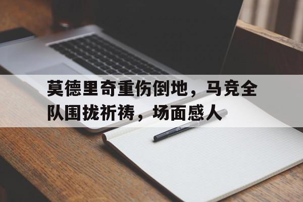 随机莫德里奇重伤倒地，马竞全队围拢祈祷，场面感人