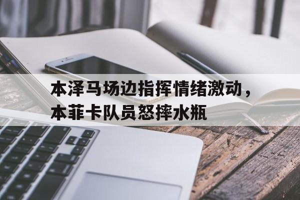 随机本泽马场边指挥情绪激动，本菲卡队员怒摔水瓶
