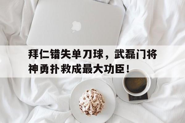 随机拜仁错失单刀球，武磊门将神勇扑救成最大功臣！拜仁连进五球