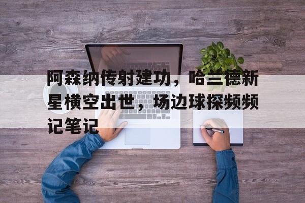 随机阿森纳传射建功，哈兰德新星横空出世，场边球探频频记笔记