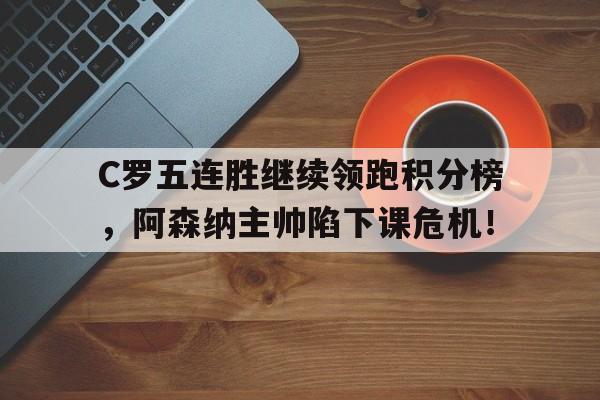 随机C罗五连胜继续领跑积分榜，阿森纳主帅陷下课危机！