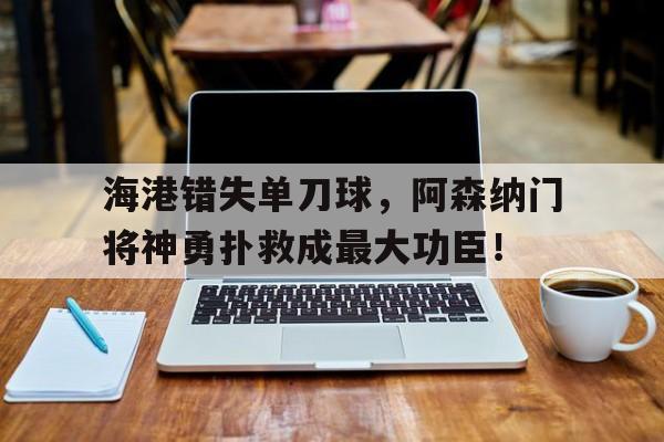 随机海港错失单刀球，阿森纳门将神勇扑救成最大功臣！