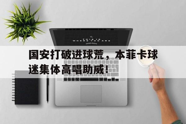随机国安打破进球荒，本菲卡球迷集体高唱助威！