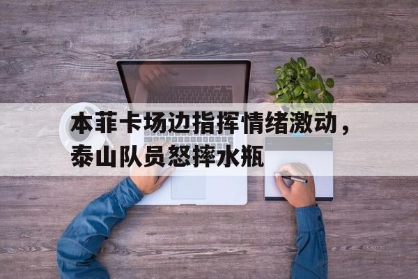 随机本菲卡场边指挥情绪激动，泰山队员怒摔水瓶